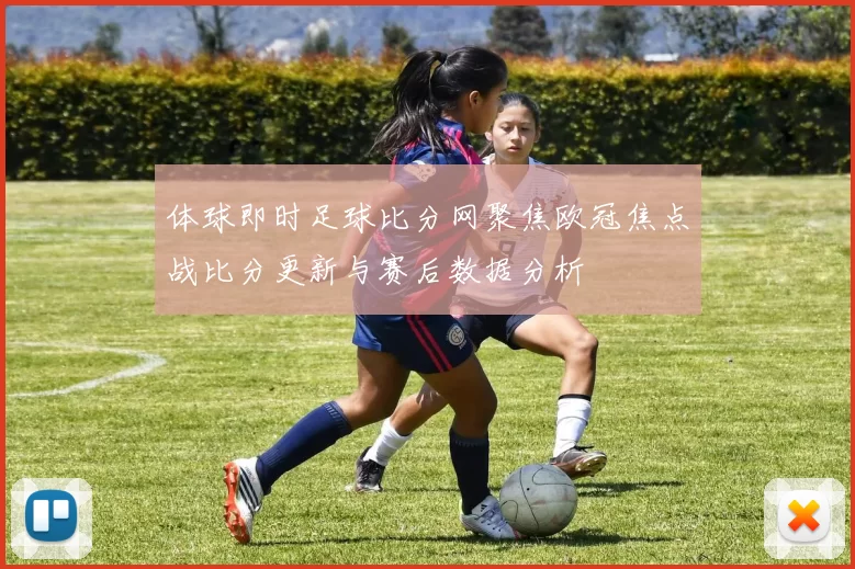 体球即时足球比分网聚焦欧冠焦点战比分更新与赛后数据分析