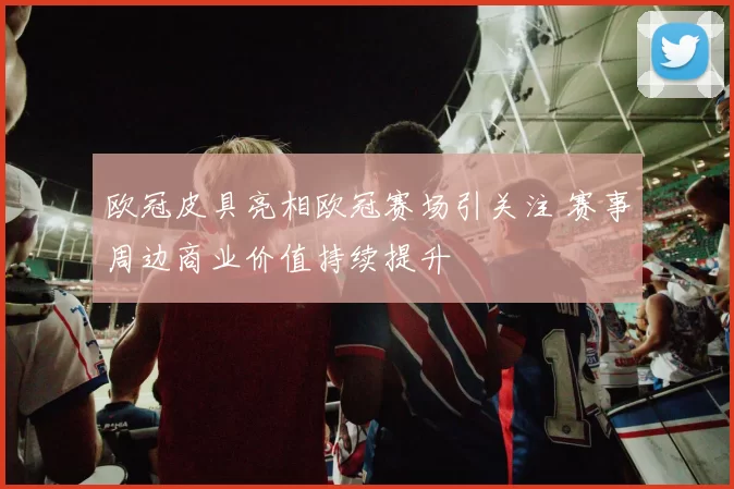欧冠皮具亮相欧冠赛场引关注 赛事周边商业价值持续提升