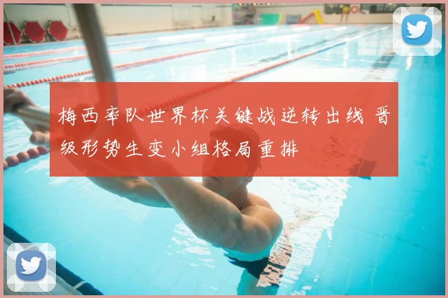 梅西率队世界杯关键战逆转出线 晋级形势生变小组格局重排