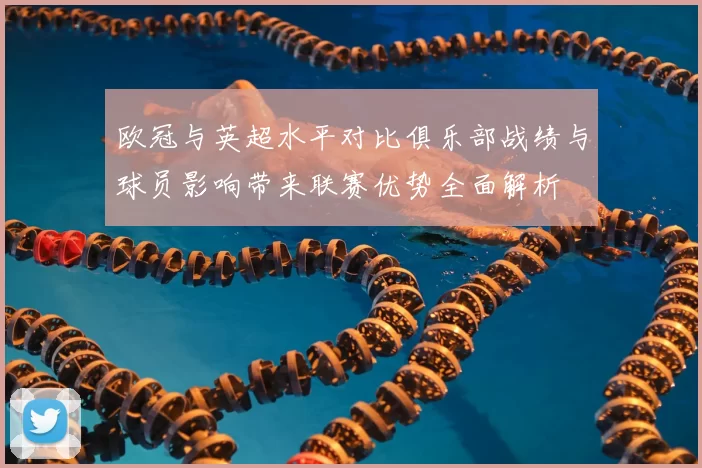 欧冠与英超水平对比俱乐部战绩与球员影响带来联赛优势全面解析
