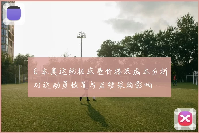 日本奥运纸板床垫价格及成本分析 对运动员恢复与后续采购影响