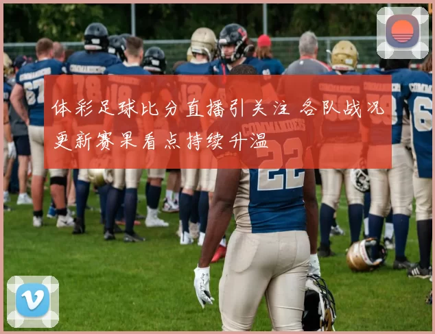 体彩足球比分直播引关注 各队战况更新赛果看点持续升温