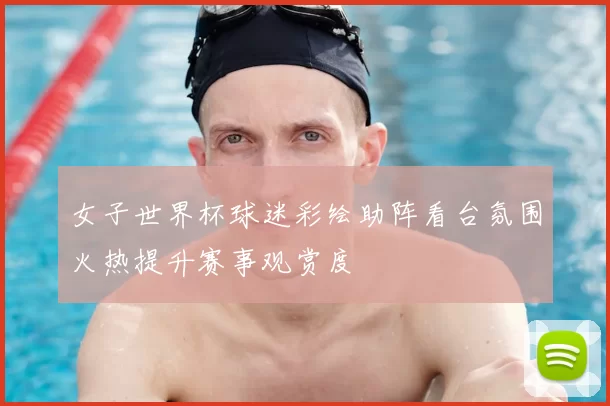 女子世界杯球迷彩绘助阵看台氛围火热提升赛事观赏度