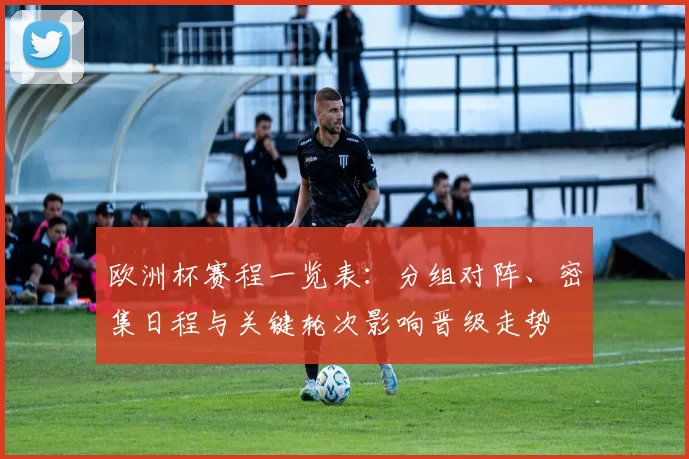 欧洲杯赛程一览表：分组对阵、密集日程与关键轮次影响晋级走势