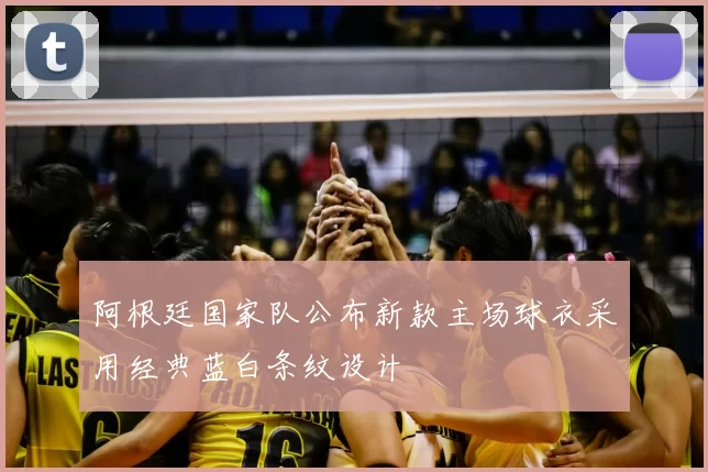 阿根廷国家队公布新款主场球衣采用经典蓝白条纹设计