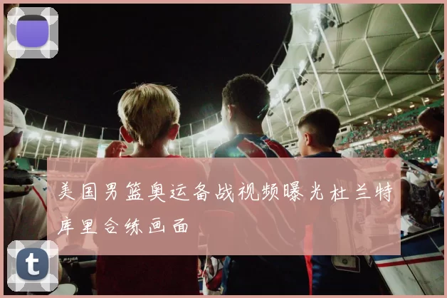 美国男篮奥运备战视频曝光杜兰特库里合练画面