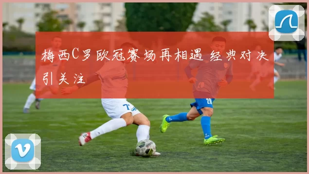 梅西C罗欧冠赛场再相遇 经典对决引关注