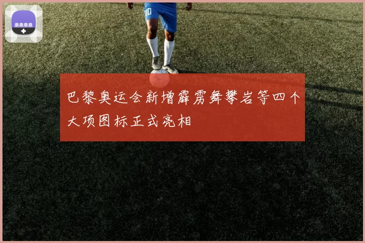 巴黎奥运会新增霹雳舞攀岩等四个大项图标正式亮相