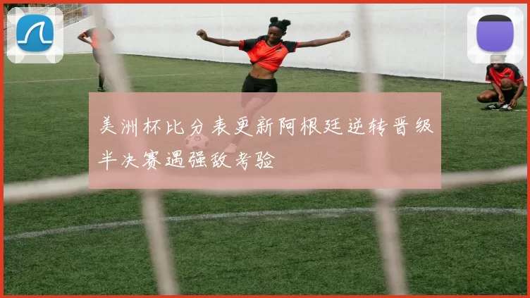 美洲杯比分表更新阿根廷逆转晋级半决赛遇强敌考验