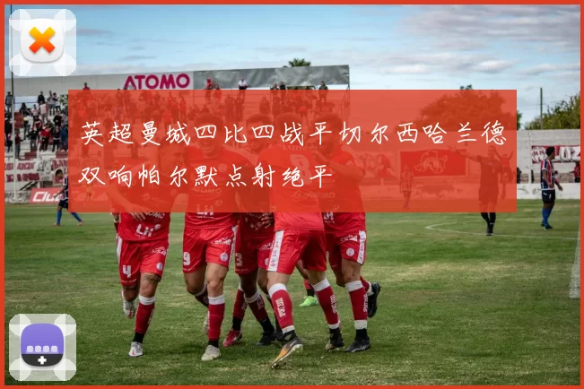 英超曼城四比四战平切尔西哈兰德双响帕尔默点射绝平