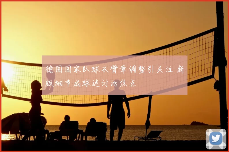 德国国家队球衣臂章调整引关注 新版细节成球迷讨论焦点