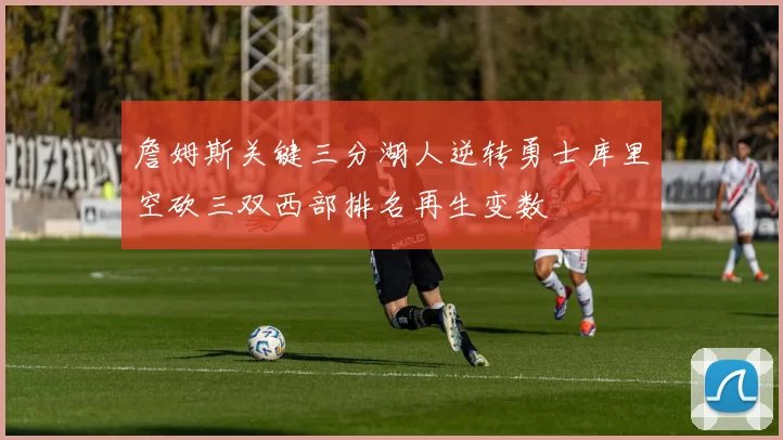 詹姆斯关键三分湖人逆转勇士库里空砍三双西部排名再生变数