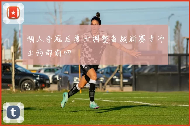 湖人夺冠后勇士调整备战新赛季冲击西部前四