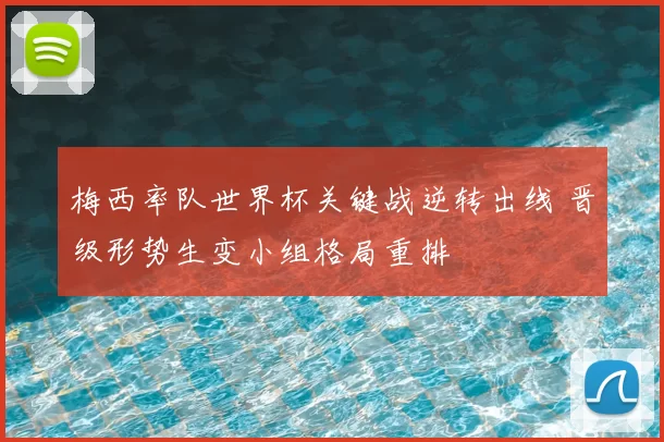 梅西率队世界杯关键战逆转出线 晋级形势生变小组格局重排