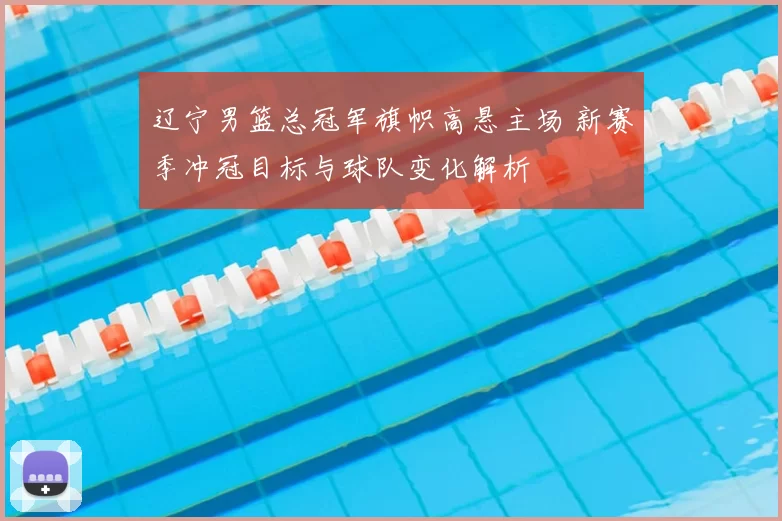 辽宁男篮总冠军旗帜高悬主场 新赛季冲冠目标与球队变化解析