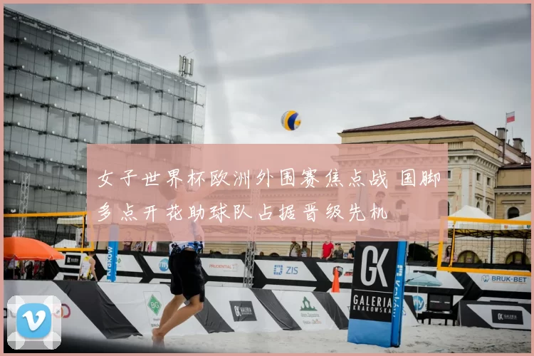女子世界杯欧洲外围赛焦点战 国脚多点开花助球队占据晋级先机