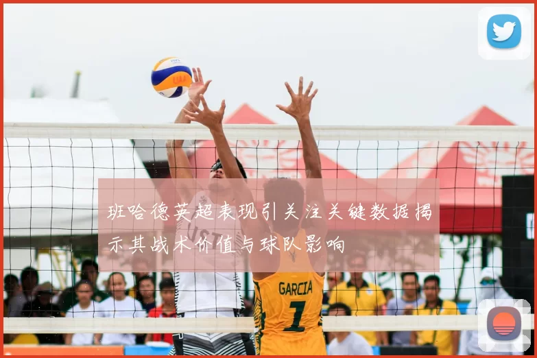 班哈德英超表现引关注关键数据揭示其战术价值与球队影响