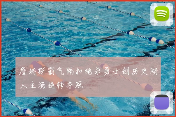 詹姆斯霸气隔扣绝杀勇士创历史湖人主场逆转夺冠