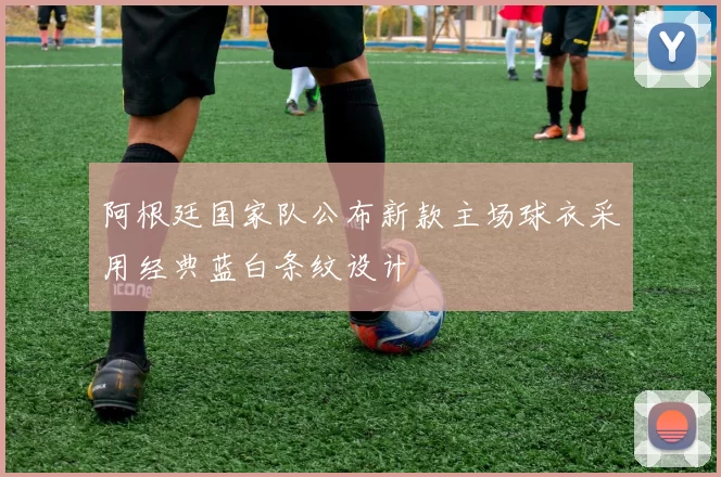 阿根廷国家队公布新款主场球衣采用经典蓝白条纹设计