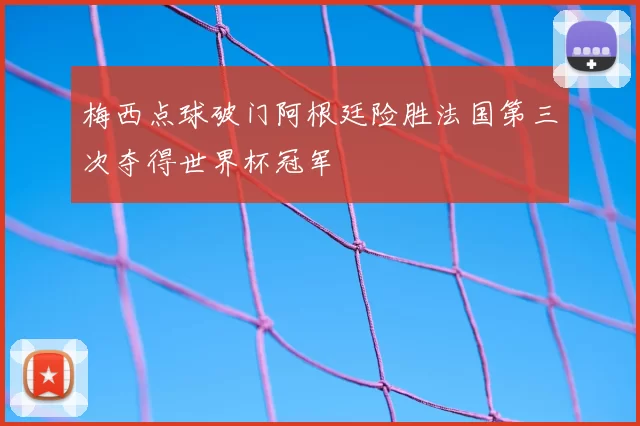 梅西点球破门阿根廷险胜法国第三次夺得世界杯冠军