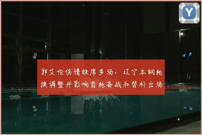 郭艾伦伤情缺席多场，辽宁本钢轮换调整并影响首轮备战和替补出场安排
