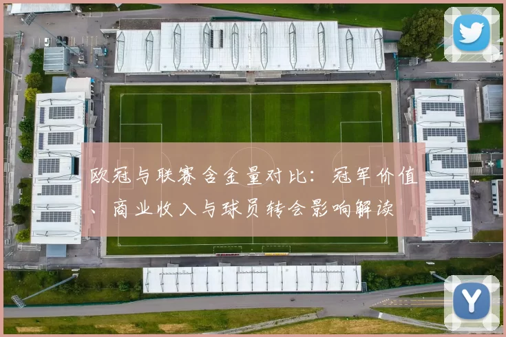 欧冠与联赛含金量对比：冠军价值、商业收入与球员转会影响解读