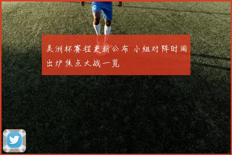 美洲杯赛程更新公布 小组对阵时间出炉焦点大战一览