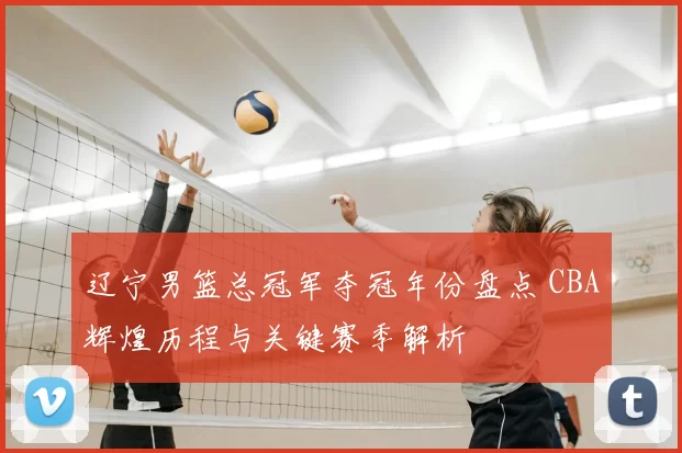 辽宁男篮总冠军夺冠年份盘点 CBA辉煌历程与关键赛季解析