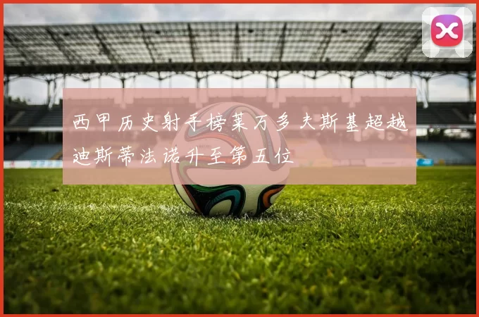 西甲历史射手榜莱万多夫斯基超越迪斯蒂法诺升至第五位