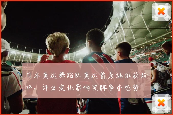 日本奥运舞蹈队奥运首秀编排获好评，评分变化影响奖牌争夺态势