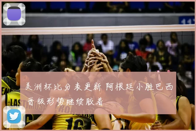 美洲杯比分表更新 阿根廷小胜巴西 晋级形势继续胶着