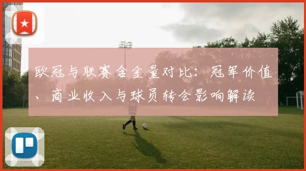 欧冠与联赛含金量对比：冠军价值、商业收入与球员转会影响解读