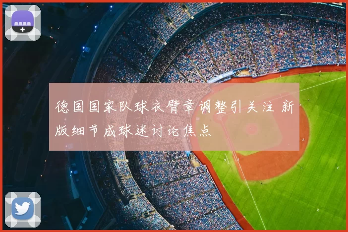 德国国家队球衣臂章调整引关注 新版细节成球迷讨论焦点