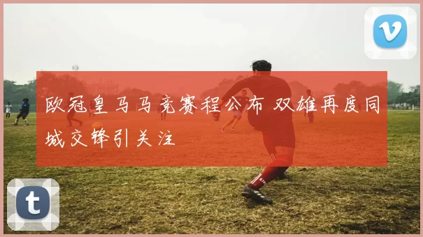 欧冠皇马马竞赛程公布 双雄再度同城交锋引关注