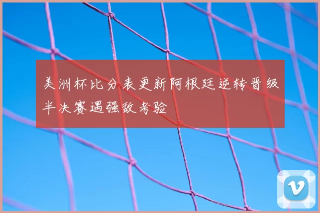 美洲杯比分表更新阿根廷逆转晋级半决赛遇强敌考验