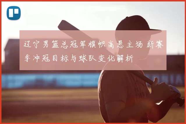 辽宁男篮总冠军旗帜高悬主场 新赛季冲冠目标与球队变化解析