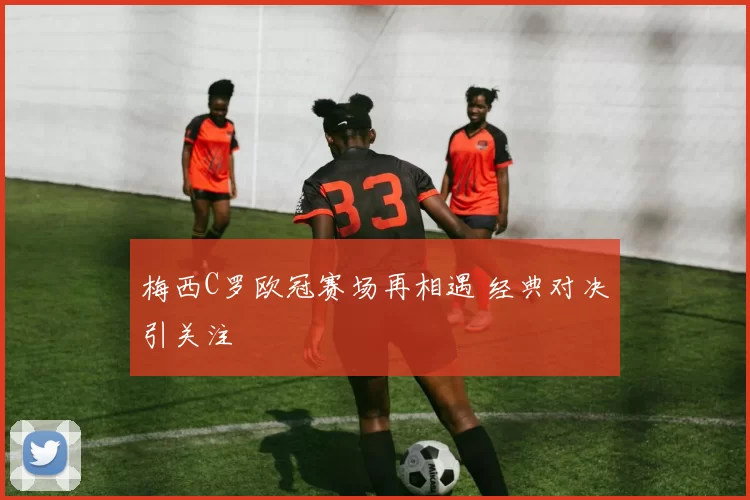 梅西C罗欧冠赛场再相遇 经典对决引关注