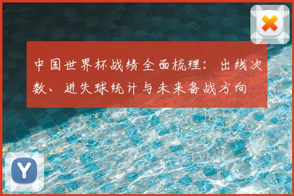 中国世界杯战绩全面梳理：出线次数、进失球统计与未来备战方向