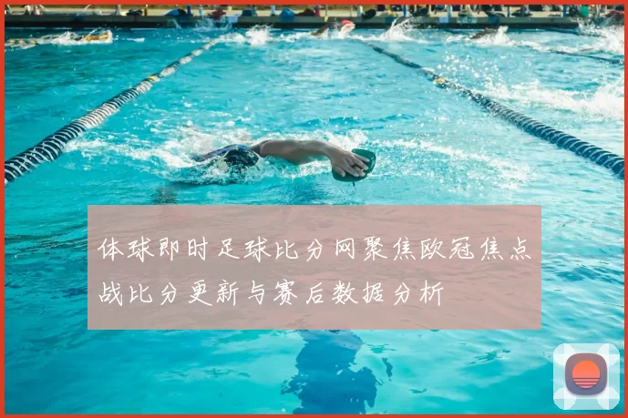 体球即时足球比分网聚焦欧冠焦点战比分更新与赛后数据分析