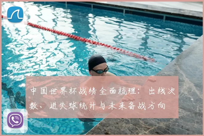 中国世界杯战绩全面梳理：出线次数、进失球统计与未来备战方向