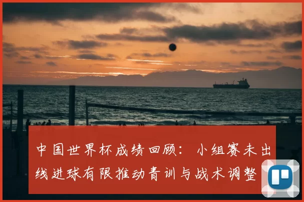 中国世界杯成绩回顾:小组赛未出线进球有限推动青训与战术调整