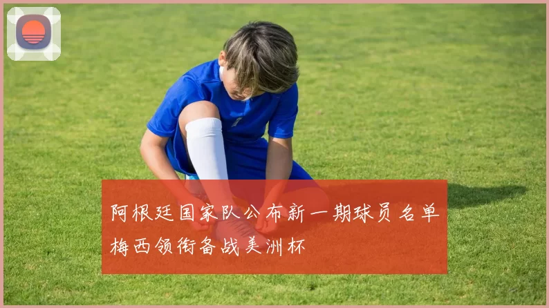 阿根廷国家队公布新一期球员名单梅西领衔备战美洲杯