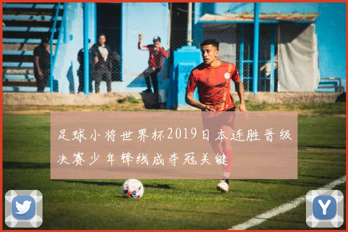足球小将世界杯2019日本连胜晋级决赛少年锋线成夺冠关键