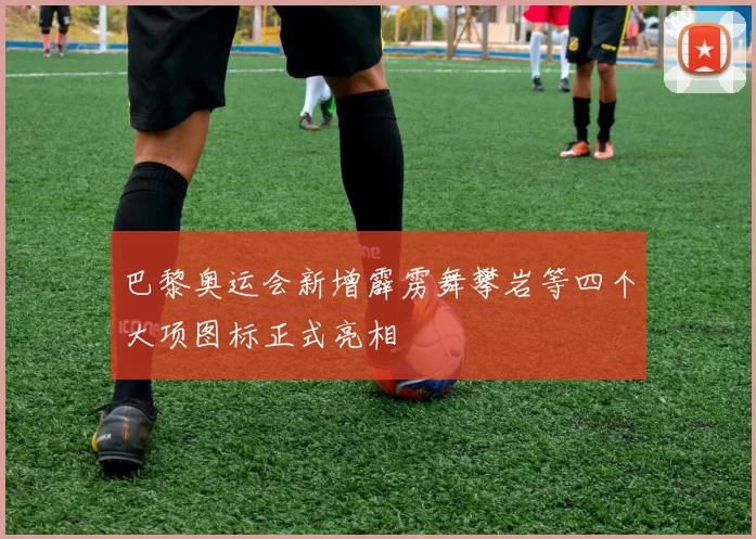 巴黎奥运会新增霹雳舞攀岩等四个大项图标正式亮相