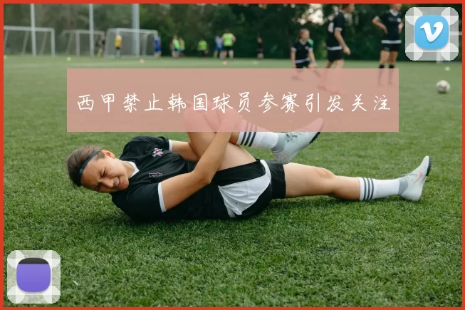 西甲禁止韩国球员参赛引发关注