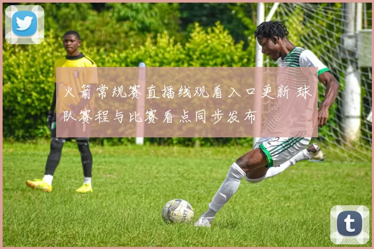 火箭常规赛直播线观看入口更新 球队赛程与比赛看点同步发布