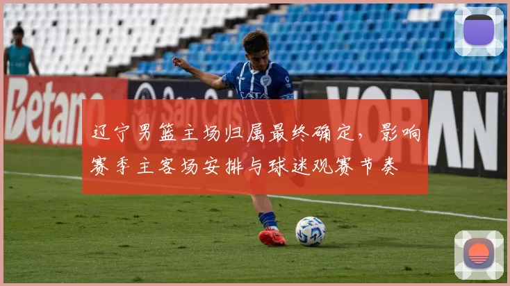辽宁男篮主场归属最终确定，影响赛季主客场安排与球迷观赛节奏
